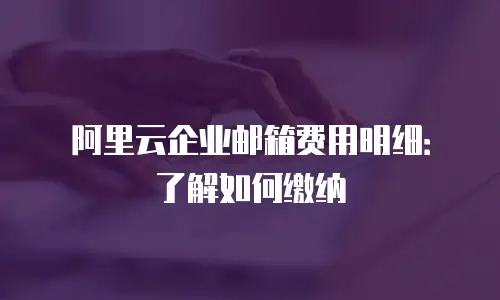 阿里云企业邮箱费用明细：了解如何缴纳