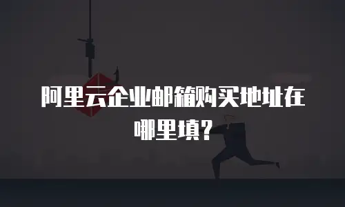 阿里云企业邮箱购买地址在哪里填？
