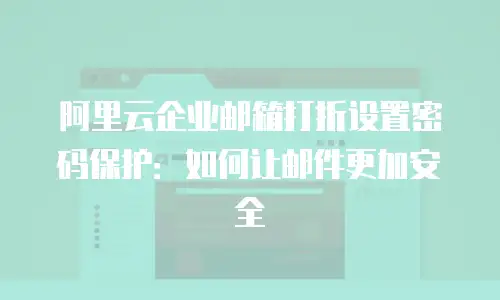 阿里云企业邮箱打折设置密码保护:如何让邮件更加安全