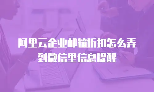 阿里云企业邮箱折扣怎么弄到微信里信息提醒