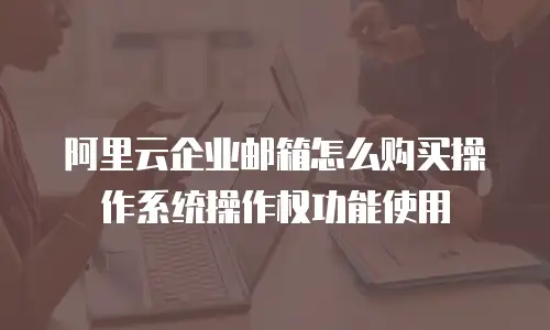 阿里云企业邮箱怎么购买操作系统操作权功能使用