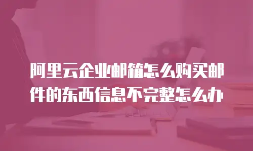 阿里云企业邮箱怎么购买邮件的东西信息不完整怎么办