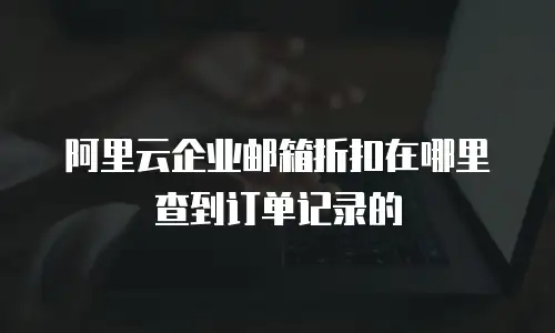 阿里云企业邮箱折扣在哪里查到订单记录的