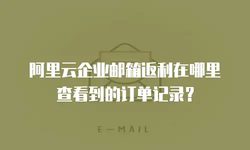 阿里云企业邮箱返利在哪里查看到的订单记录？