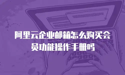 阿里云企业邮箱怎么购买会员功能操作手册吗