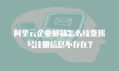 阿里云企业邮箱怎么续费账号注册信息不存在？