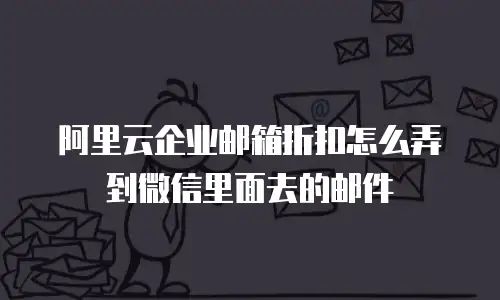 阿里云企业邮箱折扣怎么弄到微信里面去的邮件