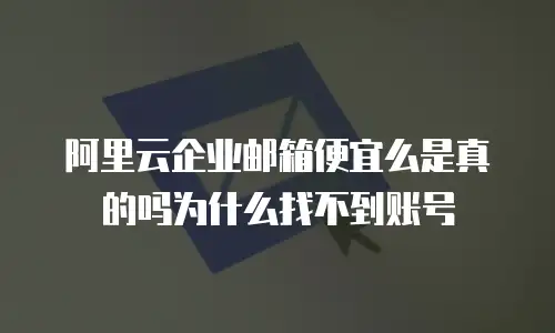 阿里云企业邮箱便宜么是真的吗为什么找不到账号