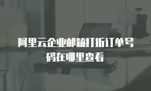 阿里云企业邮箱打折订单号码在哪里查看