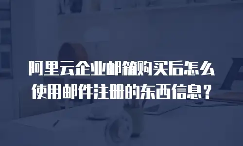 阿里云企业邮箱购买后怎么使用邮件注册的东西信息？