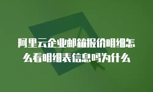 阿里云企业邮箱报价明细怎么看明细表信息吗为什么