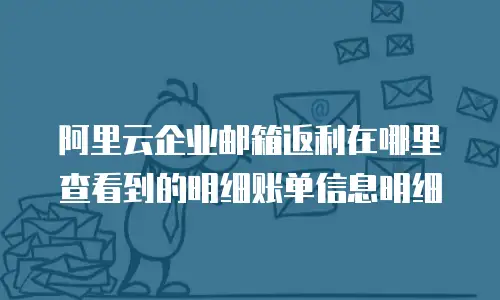 阿里云企业邮箱返利在哪里查看到的明细账单信息明细
