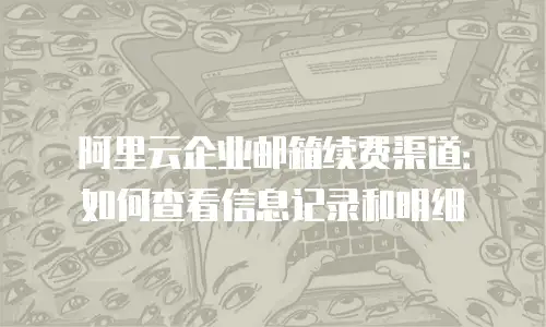 阿里云企业邮箱续费渠道：如何查看信息记录和明细