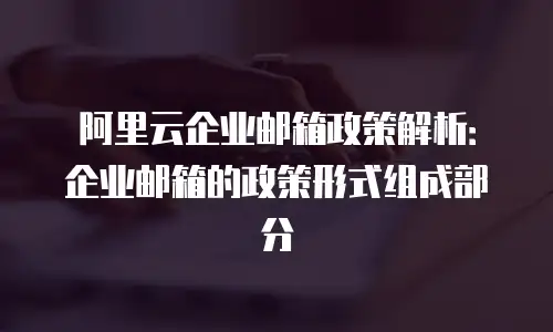 阿里云企业邮箱政策解析：企业邮箱的政策形式组成部分