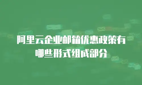 阿里云企业邮箱优惠政策有哪些形式组成部分