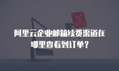 阿里云企业邮箱续费渠道在哪里查看到订单？