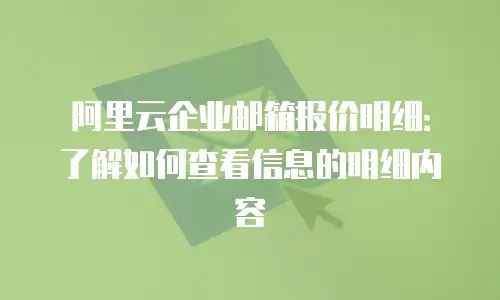 阿里云企业邮箱报价明细：了解如何查看信息的明细内容
