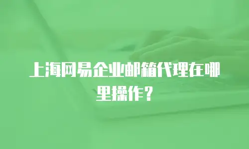 上海网易企业邮箱代理在哪里操作？