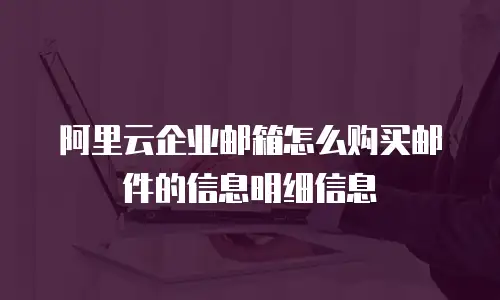 阿里云企业邮箱怎么购买邮件的信息明细信息