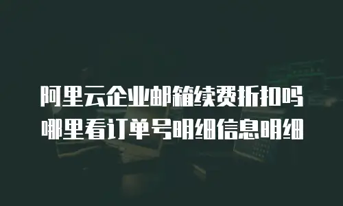 阿里云企业邮箱续费折扣吗哪里看订单号明细信息明细
