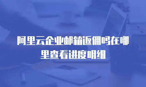 阿里云企业邮箱返佣吗在哪里查看进度明细