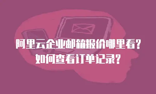阿里云企业邮箱报价哪里看?如何查看订单记录?
