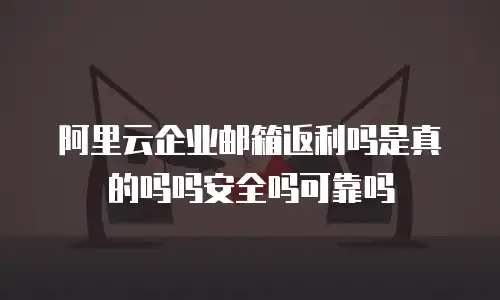 阿里云企业邮箱返利吗是真的吗吗安全吗可靠吗