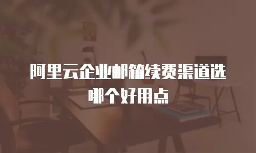 阿里云企业邮箱续费渠道选哪个好用点