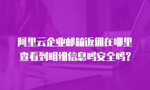 阿里云企业邮箱返佣在哪里查看到明细信息吗安全吗?