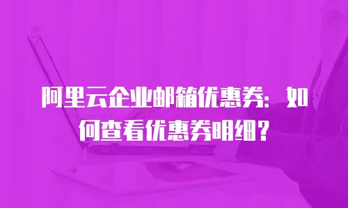 阿里云企业邮箱优惠券：如何查看优惠券明细？
