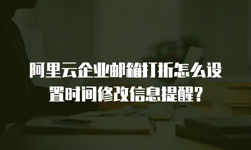 阿里云企业邮箱打折怎么设置时间修改信息提醒？