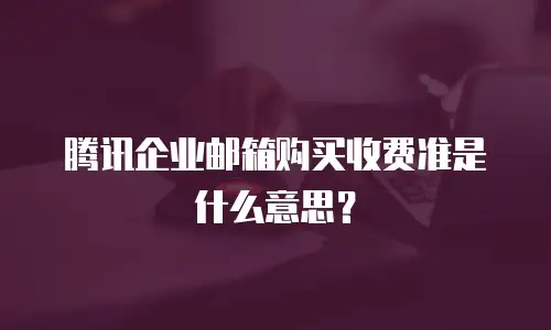 腾讯企业邮箱购买收费准是什么意思？