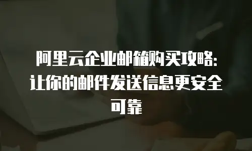 阿里云企业邮箱购买攻略：让你的邮件发送信息更安全可靠