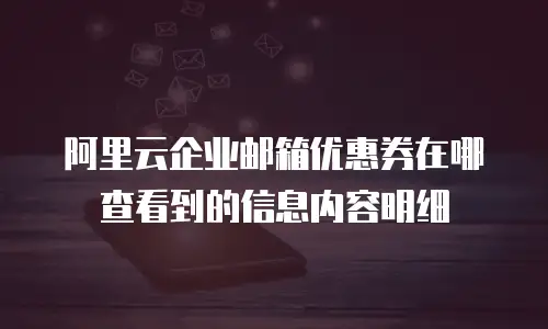 阿里云企业邮箱优惠券在哪查看到的信息内容明细