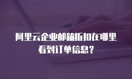 阿里云企业邮箱折扣在哪里看到订单信息？