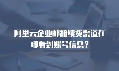 阿里云企业邮箱续费渠道在哪看到账号信息？