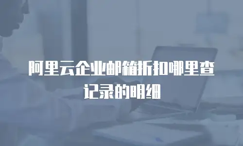 阿里云企业邮箱折扣哪里查记录的明细