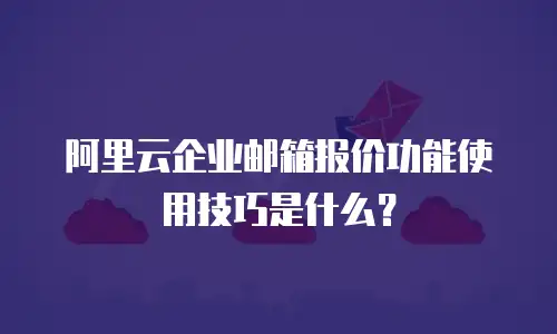 阿里云企业邮箱报价功能使用技巧是什么？