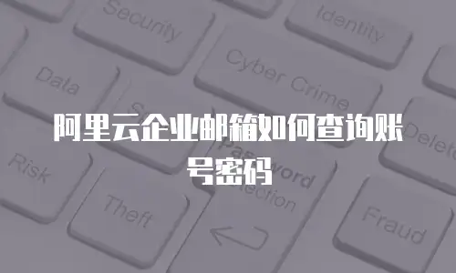 阿里云企业邮箱如何查询账号密码