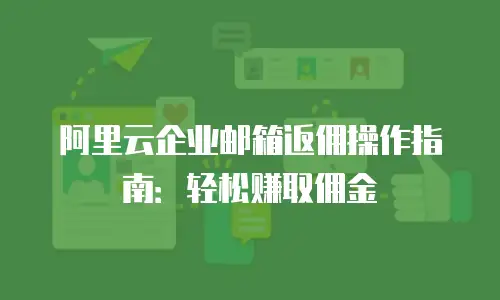 阿里云企业邮箱返佣操作指南：轻松赚取佣金