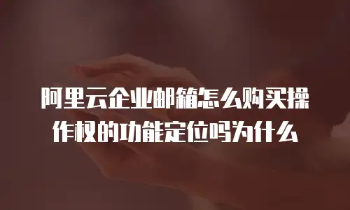 阿里云企业邮箱怎么购买操作权的功能定位吗为什么