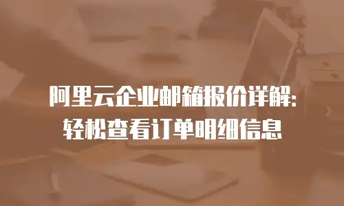 阿里云企业邮箱报价详解：轻松查看订单明细信息