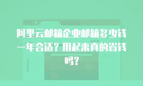 阿里云邮箱企业邮箱多少钱一年合适？用起来真的省钱吗？