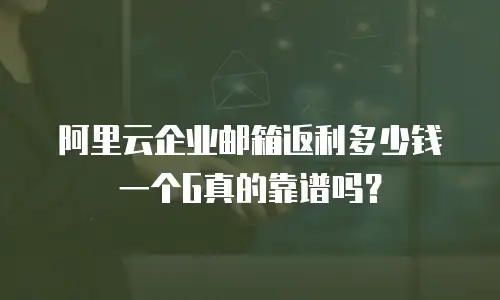 阿里云企业邮箱返利多少钱一个G真的靠谱吗？