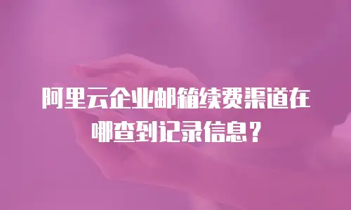 阿里云企业邮箱续费渠道在哪查到记录信息?