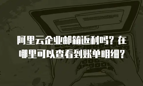 阿里云企业邮箱返利吗？在哪里可以查看到账单明细？