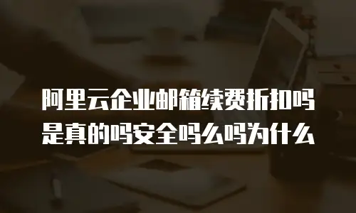 阿里云企业邮箱续费折扣吗是真的吗安全吗么吗为什么