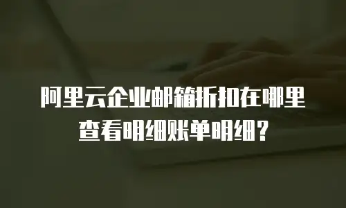 阿里云企业邮箱折扣在哪里查看明细账单明细?