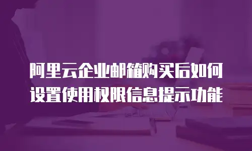 阿里云企业邮箱购买后如何设置使用权限信息提示功能