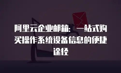 阿里云企业邮箱：一站式购买操作系统设备信息的便捷途径